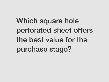 Which square hole perforated sheet offers the best value for the purchase stage?