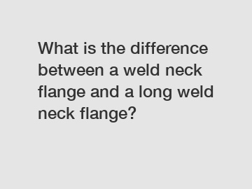 What is the difference between a weld neck flange and a long weld neck flange?