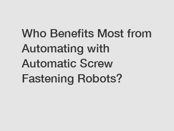 Who Benefits Most from Automating with Automatic Screw Fastening Robots?