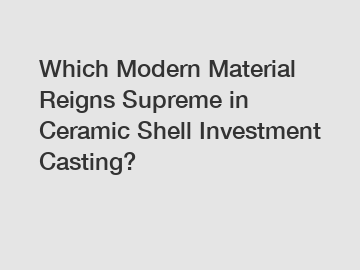 Which Modern Material Reigns Supreme in Ceramic Shell Investment Casting?