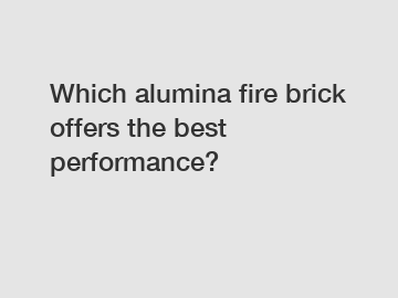 Which alumina fire brick offers the best performance?