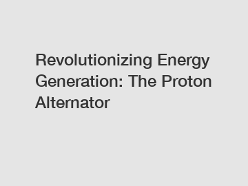 Revolutionizing Energy Generation: The Proton Alternator