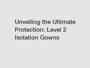 Unveiling the Ultimate Protection: Level 2 Isolation Gowns