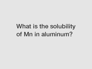 What is the solubility of Mn in aluminum?