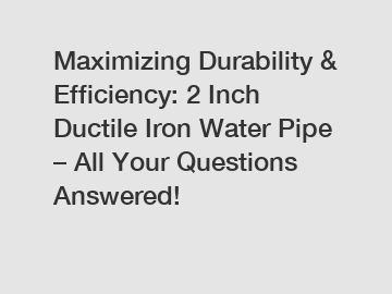 Maximizing Durability & Efficiency: 2 Inch Ductile Iron Water Pipe – All Your Questions Answered!