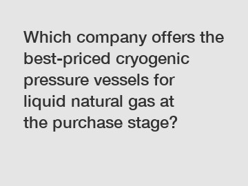 Which company offers the best-priced cryogenic pressure vessels for liquid natural gas at the purchase stage?