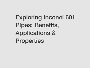 Exploring Inconel 601 Pipes: Benefits, Applications & Properties