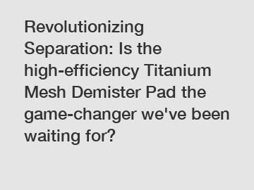 Revolutionizing Separation: Is the high-efficiency Titanium Mesh Demister Pad the game-changer we've been waiting for?