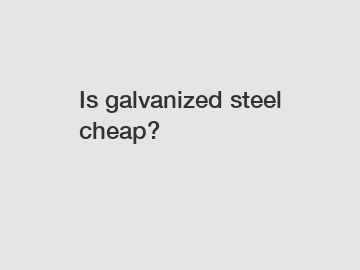 Is galvanized steel cheap?