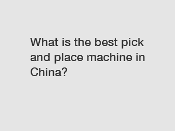 What is the best pick and place machine in China?