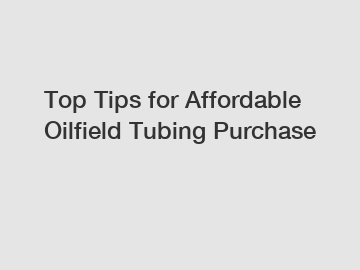 Top Tips for Affordable Oilfield Tubing Purchase