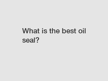 What is the best oil seal?