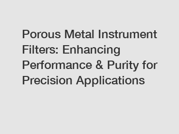 Porous Metal Instrument Filters: Enhancing Performance & Purity for Precision Applications