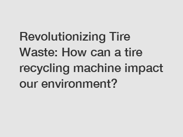 Revolutionizing Tire Waste: How can a tire recycling machine impact our environment?