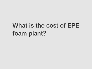 What is the cost of EPE foam plant?