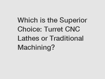 Which is the Superior Choice: Turret CNC Lathes or Traditional Machining?